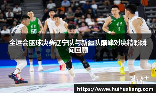 国际足联世界排名官网全运会篮球决赛辽宁队与新疆队巅峰对决精彩瞬间回顾