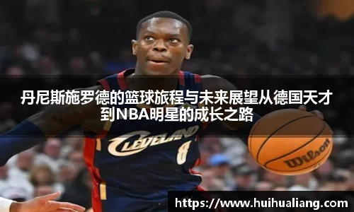 丹尼斯施罗德的篮球旅程与未来展望从德国天才到NBA明星的成长之路