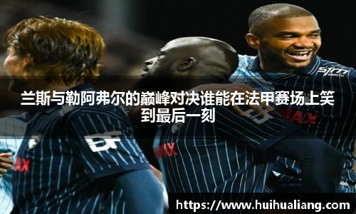 兰斯与勒阿弗尔的巅峰对决谁能在法甲赛场上笑到最后一刻