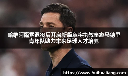 哈维阿隆索退役后开启新篇章将执教皇家马德里青年队助力未来足球人才培养